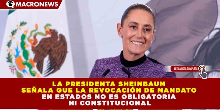 AUTONOMÍA ESTATAL: SHEINBAUM CONFIRMA QUE LA REVOCACIÓN DE MANDATO ES OPCIONAL PARA EL 100% DE LOS GOBERNADORES