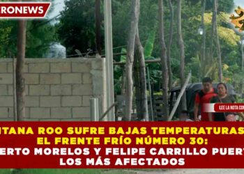 QUINTANA ROO SUFRE BAJAS TEMPERATURAS POR EL FRENTE FRÍO NÚMERO 30: PUERTO MORELOS Y FELIPE CARRILLO PUERTO LOS MÁS AFECTADOS