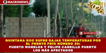 QUINTANA ROO SUFRE BAJAS TEMPERATURAS POR EL FRENTE FRÍO NÚMERO 30: PUERTO MORELOS Y FELIPE CARRILLO PUERTO LOS MÁS AFECTADOS