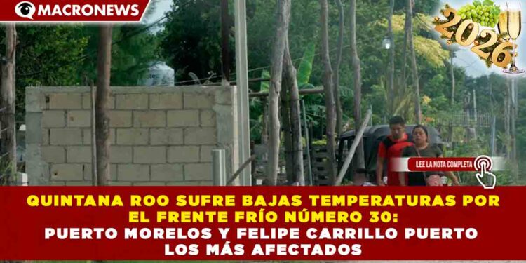QUINTANA ROO SUFRE BAJAS TEMPERATURAS POR EL FRENTE FRÍO NÚMERO 30: PUERTO MORELOS Y FELIPE CARRILLO PUERTO LOS MÁS AFECTADOS