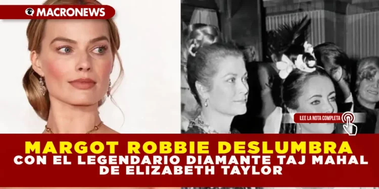 MARGOT ROBBIE DESLUMBRA CON EL LEGENDARIO DIAMANTE TAJ MAHAL DE ELIZABETH TAYLOR