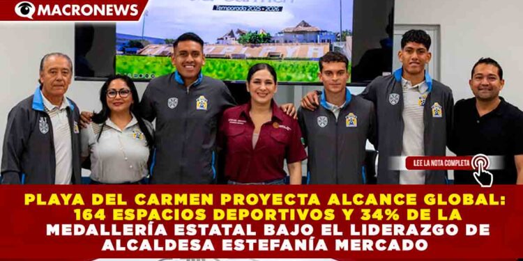PLAYA DEL CARMEN PROYECTA ALCANCE GLOBAL: 164 ESPACIOS DEPORTIVOS Y 34% DE LA MEDALLERÍA ESTATAL BAJO EL LIDERAZGO DE ESTEFANÍA MERCADO