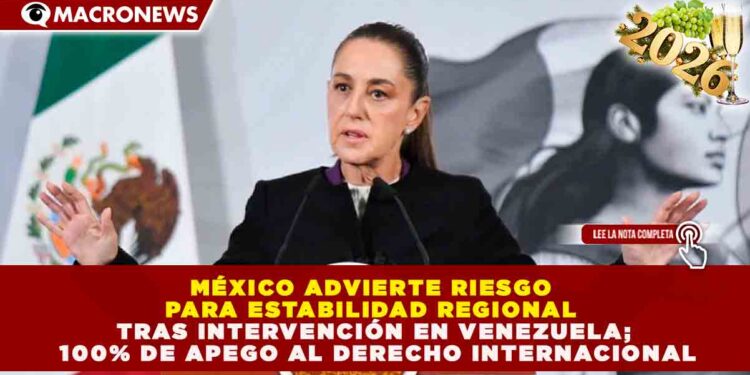 MÉXICO ADVIERTE RIESGO PARA ESTABILIDAD REGIONAL TRAS INTERVENCIÓN EN VENEZUELA; 100% DE APEGO AL DERECHO INTERNACIONAL