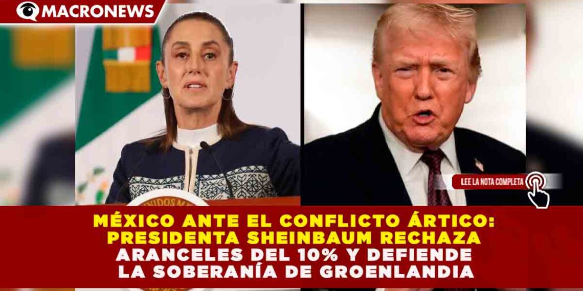 MÉXICO ANTE EL CONFLICTO ÁRTICO: SHEINBAUM RECHAZA ARANCELES DEL 10% Y DEFIENDE LA SOBERANÍA DE GROENLANDIA