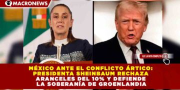 MÉXICO ANTE EL CONFLICTO ÁRTICO: SHEINBAUM RECHAZA ARANCELES DEL 10% Y DEFIENDE LA SOBERANÍA DE GROENLANDIA
