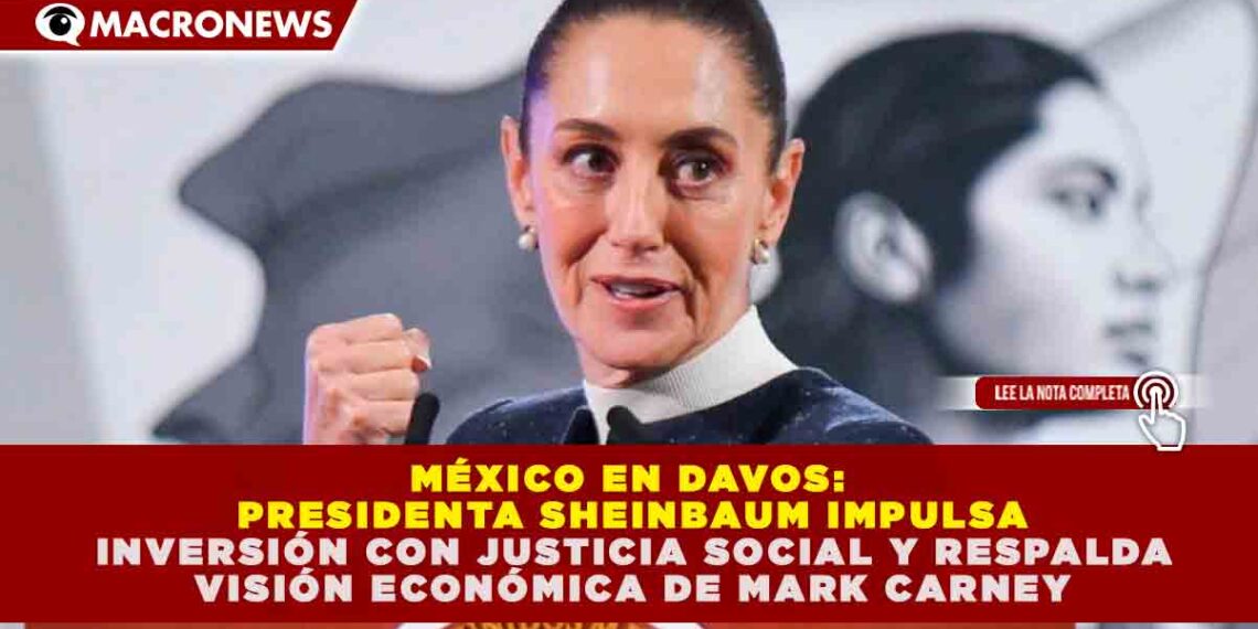 MÉXICO EN DAVOS: SHEINBAUM IMPULSA INVERSIÓN CON JUSTICIA SOCIAL Y RESPALDA VISIÓN ECONÓMICA DE MARK CARNEY