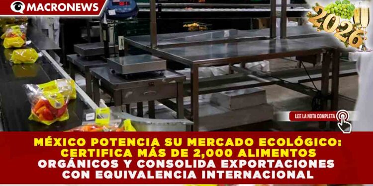 MÉXICO POTENCIA SU MERCADO ECOLÓGICO: CERTIFICA MÁS DE 2,000 ALIMENTOS ORGÁNICOS Y CONSOLIDA EXPORTACIONES CON EQUIVALENCIA INTERNACIONAL