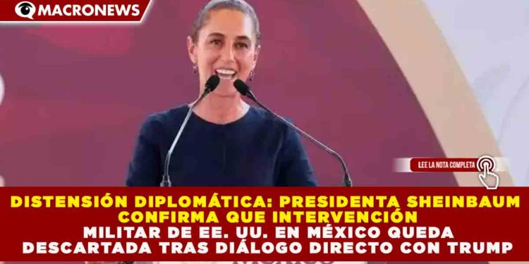 DISTENSIÓN DIPLOMÁTICA: SHEINBAUM CONFIRMA QUE INTERVENCIÓN MILITAR DE EE. UU. EN MÉXICO QUEDA DESCARTADA TRAS DIÁLOGO DIRECTO CON TRUMP