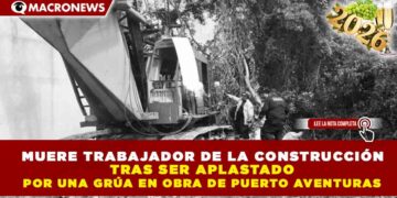 MUERE TRABAJADOR DE LA CONSTRUCCIÓN TRAS SER APLASTADO POR UNA GRÚA EN OBRA DE PUERTO AVENTURAS