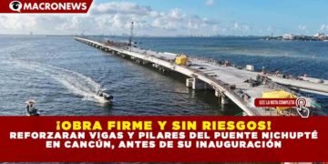 ¡OBRA FIRME Y SIN RIESGOS! REFORZARAN VIGAS Y PILARES DEL PUENTE NICHUPTÉ EN CANCÚN ANTES DE SU INAUGURACIÓN