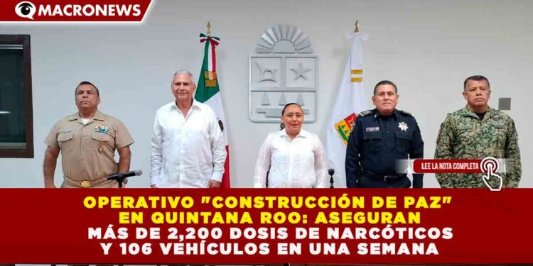 OPERATIVO «CONSTRUCCIÓN DE PAZ» EN QUINTANA ROO: ASEGURAN MÁS DE 2,200 DOSIS DE NARCÓTICOS Y 106 VEHÍCULOS EN UNA SEMANA