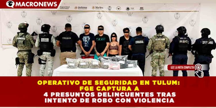 OPERATIVO DE SEGURIDAD EN TULUM: FGE CAPTURA A 4 PRESUNTOS DELINCUENTES TRAS INTENTO DE ROBO CON VIOLENCIA