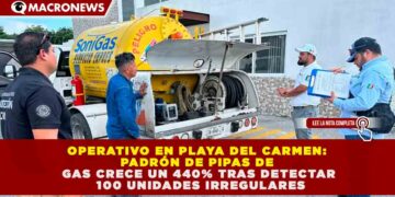 OPERATIVO EN PLAYA DEL CARMEN: PADRÓN DE PIPAS DE GAS CRECE UN 440% TRAS DETECTAR 100 UNIDADES IRREGULARES