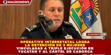 OPERATIVO INTERESTATAL LOGRA LA DETENCIÓN DE 3 MUJERES VINCULADAS A TRIPLE EJECUCIÓN EN YUCATÁN Y AL CÁRTEL DE CABORCA