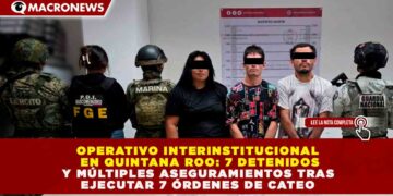OPERATIVO INTERINSTITUCIONAL EN QUINTANA ROO: 7 DETENIDOS Y MÚLTIPLES ASEGURAMIENTOS TRAS EJECUTAR 7 ÓRDENES DE CATEO