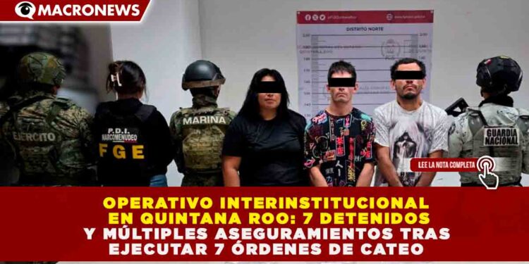 OPERATIVO INTERINSTITUCIONAL EN QUINTANA ROO: 7 DETENIDOS Y MÚLTIPLES ASEGURAMIENTOS TRAS EJECUTAR 7 ÓRDENES DE CATEO