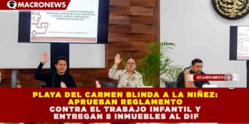 PLAYA DEL CARMEN BLINDA A LA NIÑEZ: APRUEBAN REGLAMENTO CONTRA EL TRABAJO INFANTIL Y ENTREGAN 8 INMUEBLES AL DIF