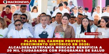 PLAYA DEL CARMEN PROYECTA CRECIMIENTO HISTÓRICO EN 2026: ESTEFANÍA MERCADO BENEFICIA A 20 MIL CIUDADANOS CON PROGRAMAS DE SALUD