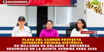 PLAYA DEL CARMEN PROYECTA INVERSIÓN PRIVADA HISTÓRICA DE MILLONES DE DÓLARES Y REFUERZA SEGURIDAD EN LA QUINTA AVENIDA PARA 2026