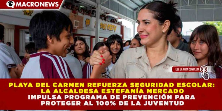 PLAYA DEL CARMEN REFUERZA SEGURIDAD ESCOLAR: ESTEFANÍA MERCADO IMPULSA PROGRAMA DE PREVENCIÓN PARA PROTEGER AL 100% DE LA JUVENTUD