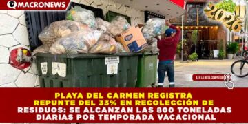 PLAYA DEL CARMEN REGISTRA REPUNTE DEL 33% EN RECOLECCIÓN DE RESIDUOS: SE ALCANZAN LAS 800 TONELADAS DIARIAS POR TEMPORADA VACACIONAL