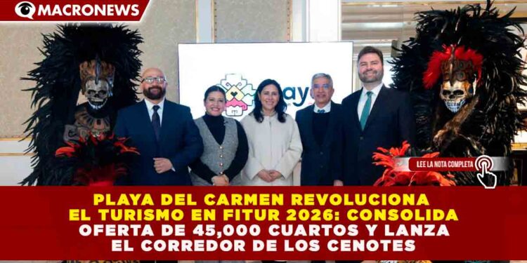 PLAYA DEL CARMEN REVOLUCIONA EL TURISMO EN FITUR 2026: CONSOLIDA OFERTA DE 45,000 CUARTOS Y LANZA EL CORREDOR DE LOS CENOTES