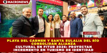 PLAYA DEL CARMEN Y SANTA EULALIA DEL RÍO CONSOLIDAN ALIANZA CULTURAL EN FITUR 2026: PROYECTAN INCREMENTO EN TURISMO DE IDENTIDAD
