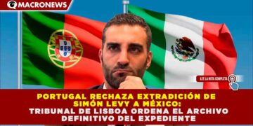 PORTUGAL RECHAZA EXTRADICIÓN DE SIMÓN LEVY A MÉXICO: TRIBUNAL DE LISBOA ORDENA EL ARCHIVO DEFINITIVO DEL EXPEDIENTE