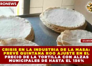 CRISIS EN LA INDUSTRIA DE LA MASA: PREVÉ QUINTANA ROO AJUSTE EN EL PRECIO DE LA TORTILLA CON ALZAS MUNICIPALES DE HASTA EL 156%