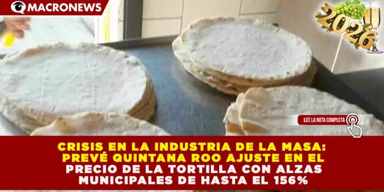 CRISIS EN LA INDUSTRIA DE LA MASA: PREVÉ QUINTANA ROO AJUSTE EN EL PRECIO DE LA TORTILLA CON ALZAS MUNICIPALES DE HASTA EL 156%