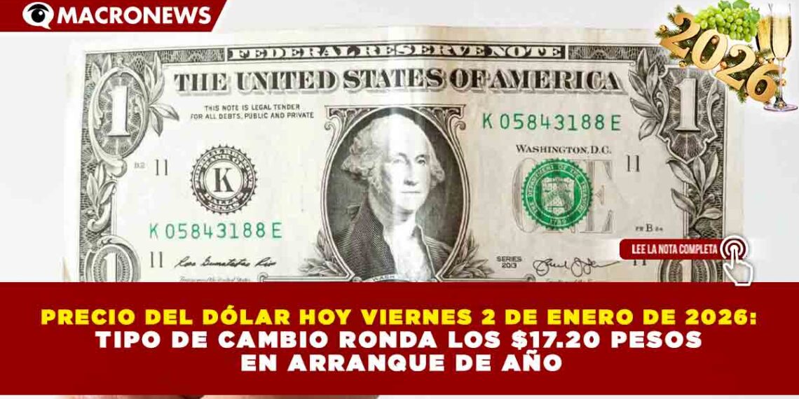 PRECIO DEL DÓLAR HOY VIERNES 2 DE ENERO DE 2026: TIPO DE CAMBIO RONDA LOS $17.20 PESOS EN ARRANQUE DE AÑO
