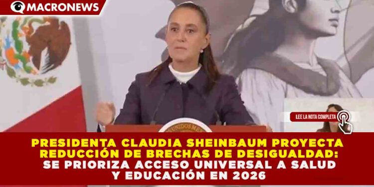 CLAUDIA SHEINBAUM PROYECTA REDUCCIÓN DE BRECHAS DE DESIGUALDAD: SE PRIORIZA ACCESO UNIVERSAL A SALUD Y EDUCACIÓN EN 2026