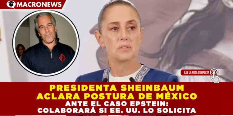 PRESIDENTA SHEINBAUM ACLARA POSTURA DE MÉXICO ANTE EL CASO EPSTEIN: COLABORARÁ SI EE. UU. LO SOLICITA