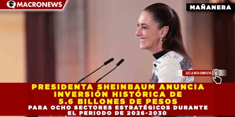 PRESIDENTA SHEINBAUM ANUNCIA INVERSIÓN HISTÓRICA DE 5.6 BILLONES DE PESOS PARA OCHO SECTORES ESTRATÉGICOS DURANTE EL PERIODO DE 2026-2030