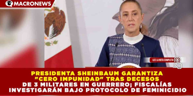 SHEINBAUM GARANTIZA «CERO IMPUNIDAD» TRAS DECESOS DE 3 MILITARES EN GUERRERO; FISCALÍAS INVESTIGARÁN BAJO PROTOCOLO DE FEMINICIDIO