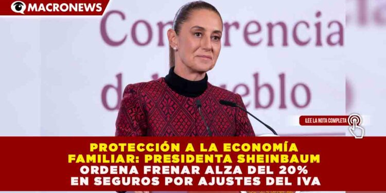 PROTECCIÓN A LA ECONOMÍA FAMILIAR: SHEINBAUM ORDENA FRENAR ALZA DEL 20% EN SEGUROS POR AJUSTES DEL IVA