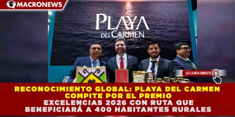 RECONOCIMIENTO GLOBAL: PLAYA DEL CARMEN COMPITE POR EL PREMIO EXCELENCIAS 2026 CON RUTA QUE BENEFICIARÁ A 400 HABITANTES RURALES