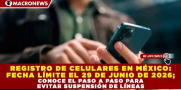 REGISTRO DE CELULARES EN MÉXICO: FECHA LÍMITE EL 29 DE JUNIO DE 2026; CONOCE EL PASO A PASO PARA EVITAR SUSPENSIÓN DE LÍNEAS