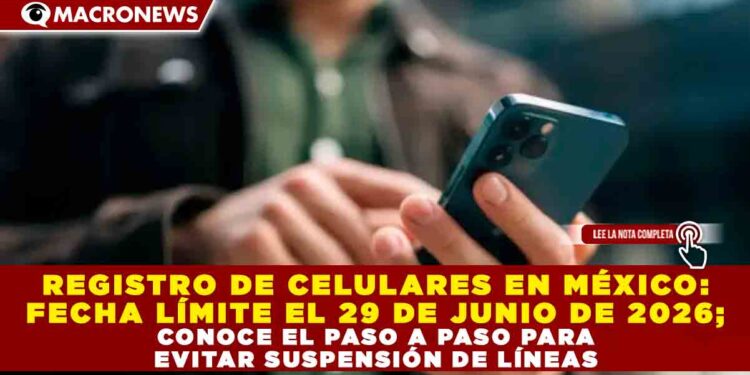 REGISTRO DE CELULARES EN MÉXICO: FECHA LÍMITE EL 29 DE JUNIO DE 2026; CONOCE EL PASO A PASO PARA EVITAR SUSPENSIÓN DE LÍNEAS