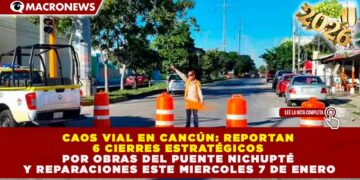 CAOS VIAL EN CANCÚN: REPORTAN 6 CIERRES ESTRATÉGICOS POR OBRAS DEL PUENTE NICHUPTÉ Y REPARACIONES ESTE 7 DE ENERO