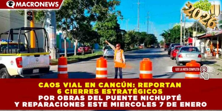 CAOS VIAL EN CANCÚN: REPORTAN 6 CIERRES ESTRATÉGICOS POR OBRAS DEL PUENTE NICHUPTÉ Y REPARACIONES ESTE 7 DE ENERO