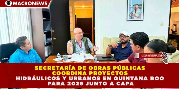 SEOP Y CAPA COORDINAN PRESUPUESTO Y PLANEACIÓN DE INFRAESTRUCTURA HIDRÁULICA PARA BENEFICIAR A MÁS DE 1.9 MILLONES DE QUINTANARROENSES EN 2026