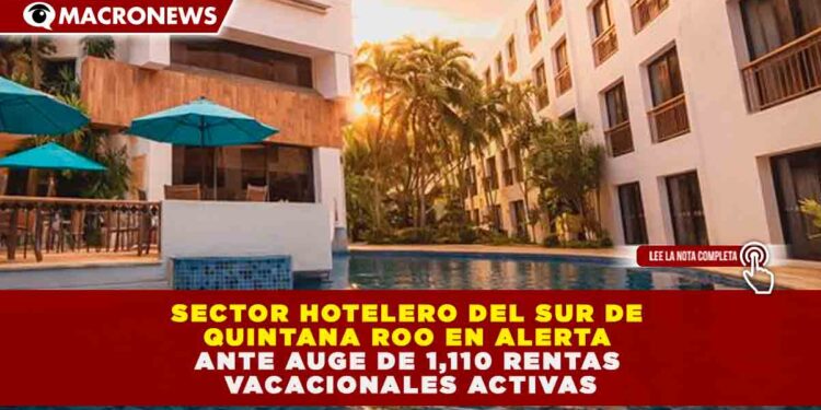 SECTOR HOTELERO DEL SUR DE QUINTANA ROO EN ALERTA ANTE AUGE DE 1,110 RENTAS VACACIONALES ACTIVAS