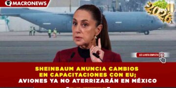 SHEINBAUM ANUNCIA CAMBIOS EN CAPACITACIONES CON EU; AVIONES YA NO ATERRIZARÁN EN MÉXICO