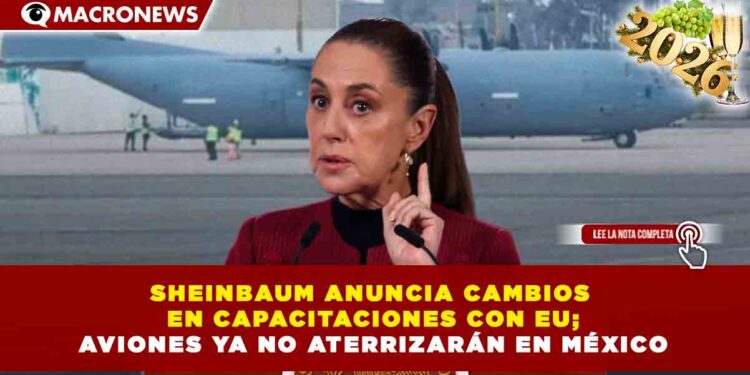 SHEINBAUM ANUNCIA CAMBIOS EN CAPACITACIONES CON EU; AVIONES YA NO ATERRIZARÁN EN MÉXICO