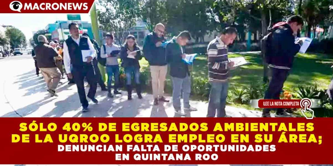 SÓLO 40% DE EGRESADOS AMBIENTALES DE LA UQROO LOGRA EMPLEO EN SU ÁREA; DENUNCIAN FALTA DE OPORTUNIDADES EN QUINTANA ROO
