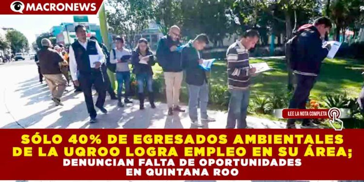 SÓLO 40% DE EGRESADOS AMBIENTALES DE LA UQROO LOGRA EMPLEO EN SU ÁREA; DENUNCIAN FALTA DE OPORTUNIDADES EN QUINTANA ROO