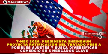 T-MEC 2026: SHEINBAUM PROYECTA RATIFICACIÓN DEL TRATADO PESE A POSIBLES AJUSTES Y BUSCA DIVERSIFICAR COMERCIO EN 5 MERCADOS CLAVE