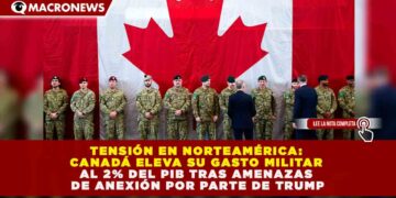 TENSIÓN EN NORTEAMÉRICA: CANADÁ ELEVA SU GASTO MILITAR AL 2% DEL PIB TRAS AMENAZAS DE ANEXIÓN POR PARTE DE TRUMP