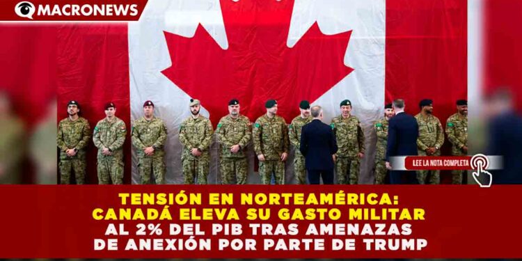 TENSIÓN EN NORTEAMÉRICA: CANADÁ ELEVA SU GASTO MILITAR AL 2% DEL PIB TRAS AMENAZAS DE ANEXIÓN POR PARTE DE TRUMP